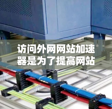 访问外网网站加速器是为了提高网站加载速度和下载效率,以下是详细的步骤和建议 访问外网网站加速器是为了提高网站加载速度和下载效率,以下是详细的步骤和建议