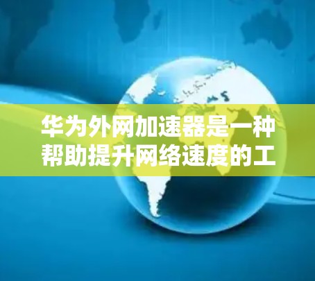华为外网加速器是一种帮助提升网络速度的工具，具体操作步骤如下