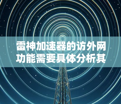 雷神加速器的访外网功能需要具体分析其设计和实现方式。以下是对雷神加速器访外网功能的详细总结 雷神加速器的访外网功能需要具体分析其设计和实现方式。以下是对雷神加速器访外网功能的详细总结