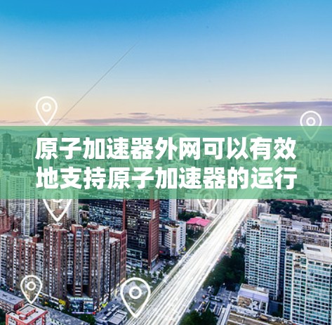 原子加速器外网可以有效地支持原子加速器的运行，但具体应用情况取决于加速器的硬件需求和外网的技术支持。以下是逐步的解释和答案