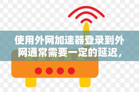 使用外网加速器登录到外网通常需要一定的延迟，但大多数加速器都会有说明，特别是它们的官方文档或用户指南会详细说明登录后的延迟时间。以下是一些可能的解释和建议