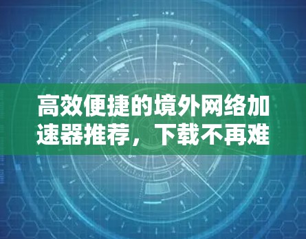 高效便捷的境外网络加速器推荐，下载不再难！