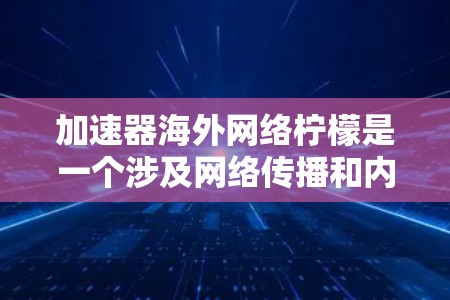 加速器海外网络柠檬是一个涉及网络传播和内容管理的术语，其含义可以分为以下几个部分