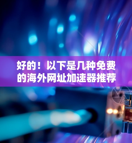 好的！以下是几种免费的海外网址加速器推荐，这些工具可以帮助你快速加载网页，但请注意，由于某些网站可能需要付费才能提供最全面的数据，所以最好在使用前进行测试和评估