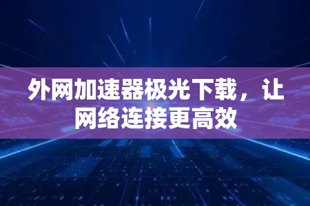 外网加速器极光下载，让网络连接更高效
