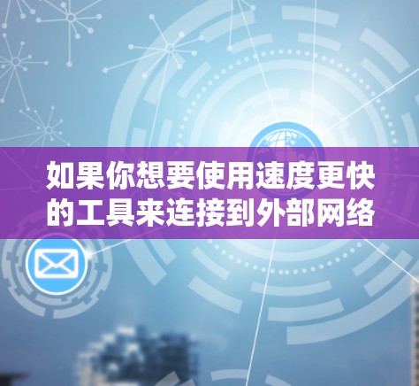 如果你想要使用速度更快的工具来连接到外部网络（如上外网）那么以下是一些推荐的加速器或工具，帮助你更高效地连接到外部网络