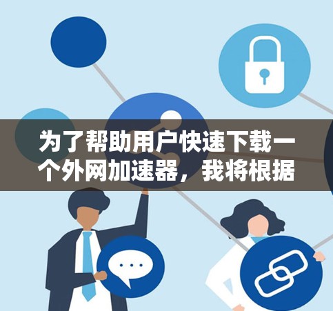 为了帮助用户快速下载一个外网加速器，我将根据他们的需求和可能的深层需求进行推荐。以下是一个综合性的推荐列表，涵盖了速度、界面、价格、注册流程以及用户评价等方面，适合大多数用户