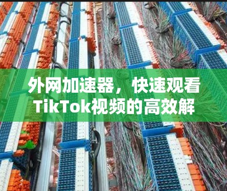 外网加速器，快速观看TikTok视频的高效解决方案