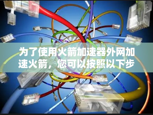 为了使用火箭加速器外网加速火箭，您可以按照以下步骤操作