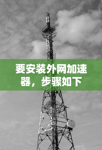 要安装外网加速器，步骤如下