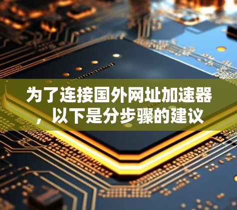 为了连接国外网址加速器，以下是分步骤的建议