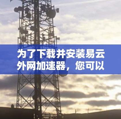 为了下载并安装易云外网加速器，您可以按照以下步骤进行操作