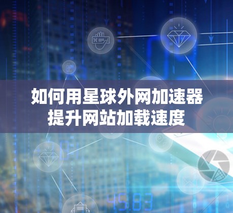 如何用星球外网加速器提升网站加载速度