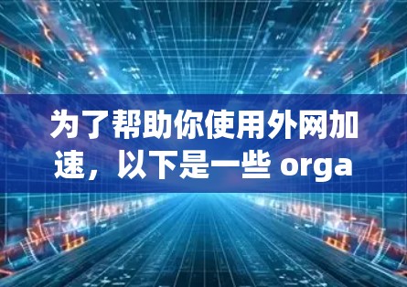 为了帮助你使用外网加速，以下是一些 organized的步骤和建议