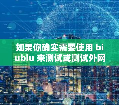 如果你确实需要使用 biubiu 来测试或测试外网连接，建议你先检查一下你的网络配置，确保网络连接稳定。如果问题依旧，可以尝试联系技术支持获取更多帮助。希望这些信息对你有帮助！