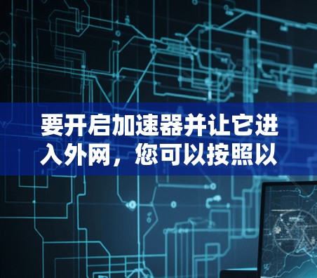 要开启加速器并让它进入外网，您可以按照以下步骤操作
