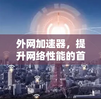 外网加速器，提升网络性能的首选工具！