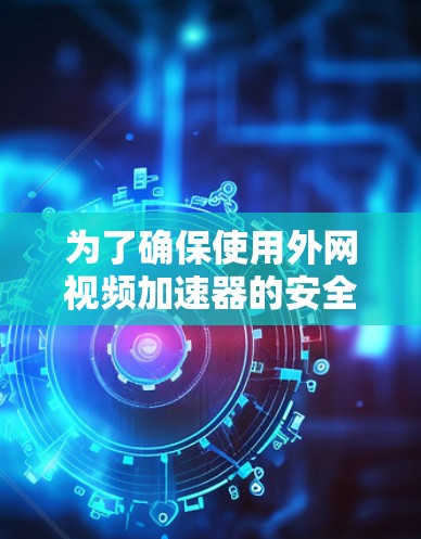 为了确保使用外网视频加速器的安全性和有效性，以下是逐步的建议