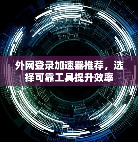 外网登录加速器推荐，选择可靠工具提升效率