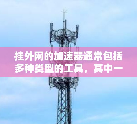 挂外网的加速器通常包括多种类型的工具，其中一些免费的选项包括以下几种