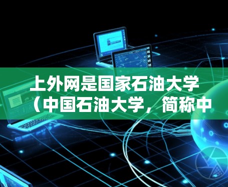 上外网是国家石油大学（中国石油大学，简称中国石油大学或石油大学）提供的网络服务，是学校的内部网络。为了使用上外网，通常需要按照以下步骤进行