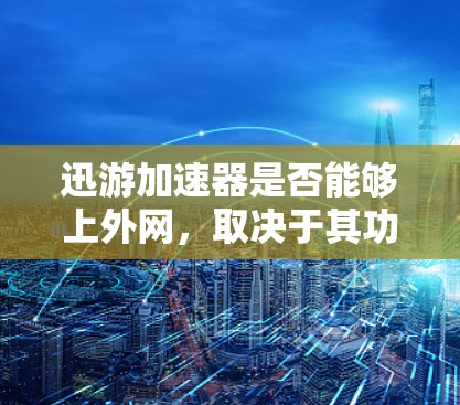 迅游加速器是否能够上外网，取决于其功能和配置。以下是对迅游加速器是否能够上外网的详细分析