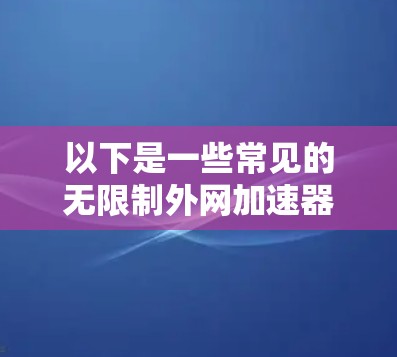 以下是一些常见的无限制外网加速器推荐，供您参考