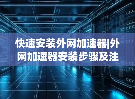 快速安装外网加速器|外网加速器安装步骤及注意事项