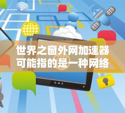 世界之窗外网加速器可能指的是一种网络加速器，具体名称可能因平台或来源不同而有所变化。以下是一些常见的网络加速器名称和使用方法，供参考