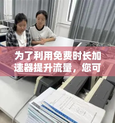 为了利用免费时长加速器提升流量，您可以按照以下步骤进行操作