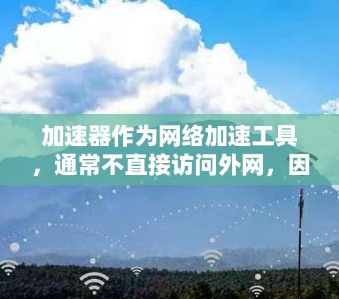 加速器作为网络加速工具，通常不直接访问外网，因为它主要负责网络的传输和优化。然而，如果加速器的功能扩展到下载资源，可能需要连接到外网。以下是对这一问题的详细分析