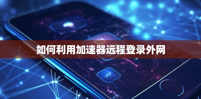如何利用加速器远程登录外网