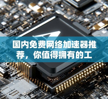 国内免费网络加速器推荐，你值得拥有的工具