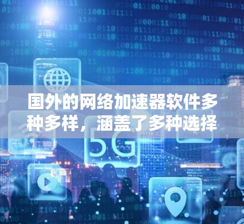 国外的网络加速器软件多种多样，涵盖了多种选择，适合不同用户的需求。以下是一些常见的国外网络加速器软件，包括它们的特点、使用场景、优缺点及其适用性