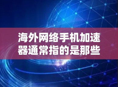 海外网络手机加速器通常指的是那些通过网络加速器或其他方式来提升手机使用效率的工具。以下是一些常见的问题及其解决方案，帮助您更好地使用这些工具
