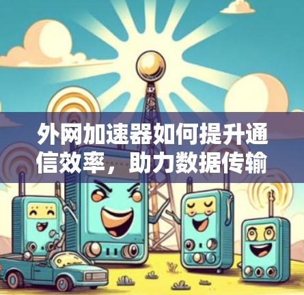 外网加速器如何提升通信效率，助力数据传输更快捷