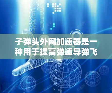 子弹头外网加速器是一种用于提高弹道导弹飞行精度和命中能力的装置，通过加速弹头外壳来实现目标。以下是其详细介绍