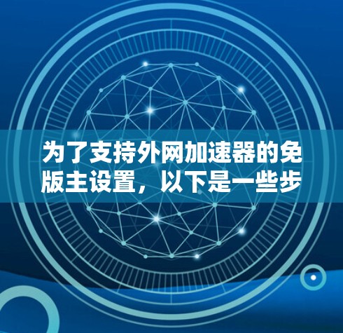 为了支持外网加速器的免版主设置，以下是一些步骤和方法，您可以按照以下步骤操作，确保外网加速器能够顺利运行