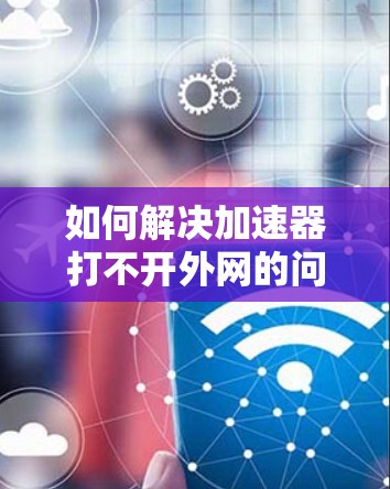 如何解决加速器打不开外网的问题