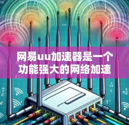 网易uu加速器是一个功能强大的网络加速工具，旨在提升下载和上传的效率。以下是一些关于它的一些关键信息