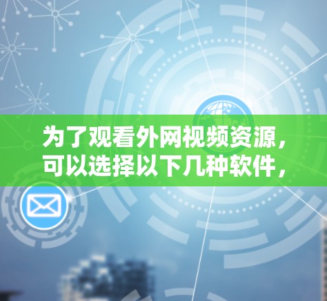 为了观看外网视频资源，可以选择以下几种软件，根据个人需求和预算进行选择