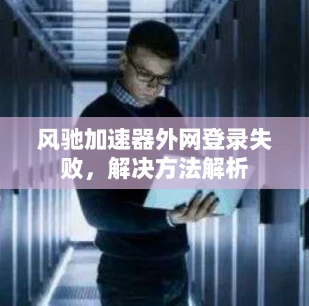 风驰加速器外网登录失败，解决方法解析