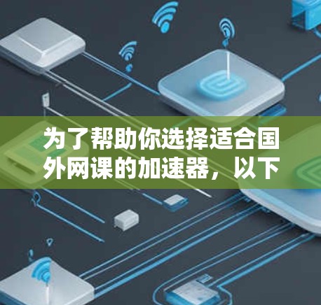 为了帮助你选择适合国外网课的加速器，以下是对主要加速器的详细比较和推荐