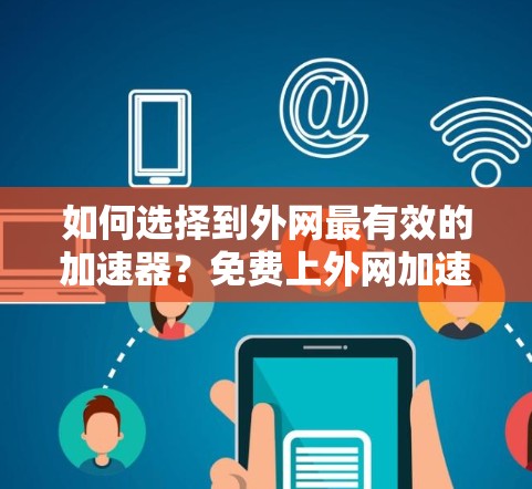如何选择到外网最有效的加速器？免费上外网加速器如何帮助你