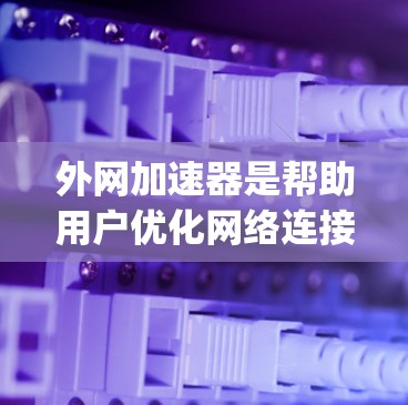 外网加速器是帮助用户优化网络连接、过滤恶意软件并提升网络性能的工具。对于安卓市场，有很多外网加速器推荐，以下是几个 commonly used ones: