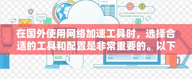 在国外使用网络加速工具时，选择合适的工具和配置是非常重要的。以下是一些建议和推荐，帮助你更好地使用网络加速工具