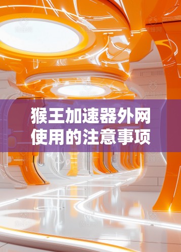 猴王加速器外网使用的注意事项及常见问题解析