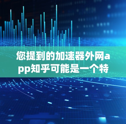 您提到的加速器外网app知乎可能是一个特定的应用,但目前没有明确的来源或详细信息。如果您指的是知乎加速器或加速器外网app,以下是一些可能的解释和建议 您提到的加速器外网app知乎可能是一个特定的应用,但目前没有明确的来源或详细信息。如果您指的是知乎加速器或加速器外网app,以下是一些可能的解释和建议