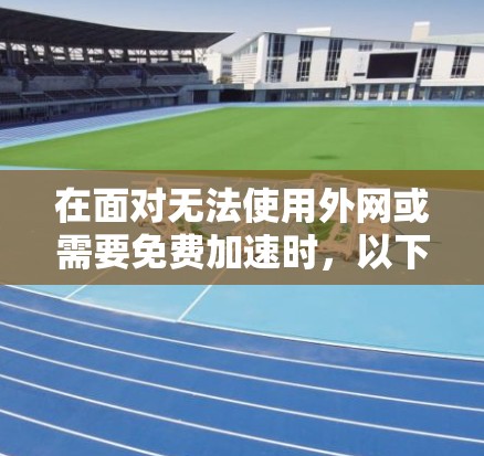 在面对无法使用外网或需要免费加速时，以下是一些推荐的策略和工具，帮助你高效利用这些工具