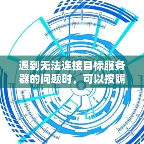 遇到无法连接目标服务器的问题时，可以按照以下步骤进行排查和解决